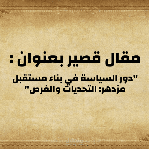 مقال قصير بعنوان : "دور السياسة في بناء مستقبل مزدهر: التحديات والفرص"