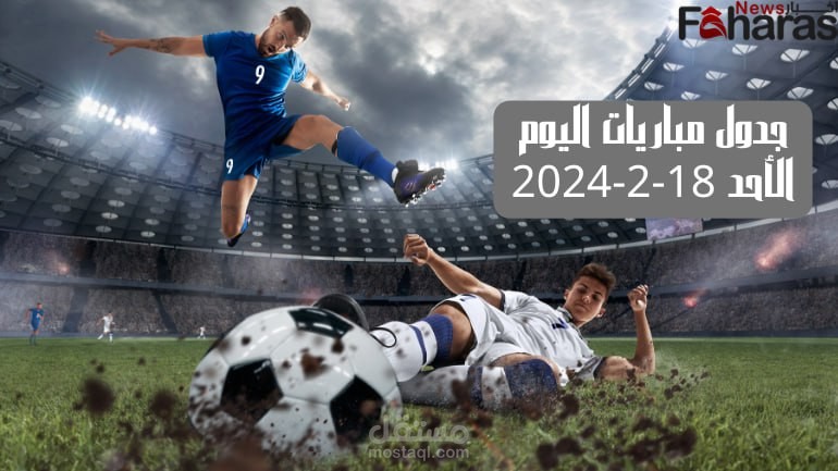 جدول مباريات اليوم الأحد 18 فبراير 2024؛ القنوات الناقلة والملاعب المستضيفة