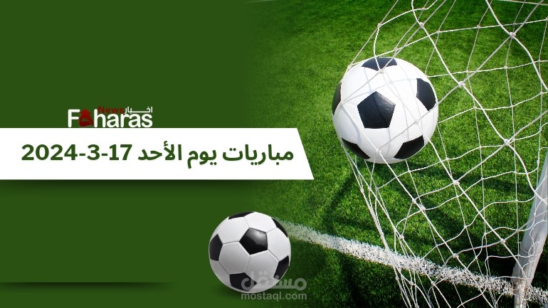 مباريات يوم الأحد 17-3-2024؛ القنوات الناقلة والمواعيد والملاعب المستضيفة