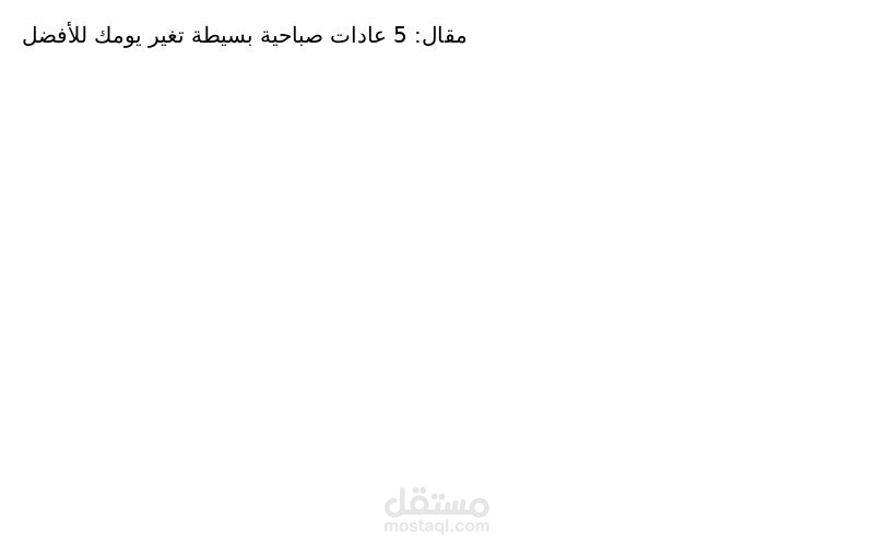 5 عادات صباحية بسيطة تغير يومك للأفضل