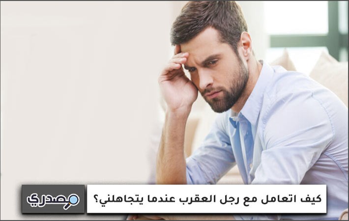 كيف اتعامل مع رجل العقرب عندما يتجاهلني